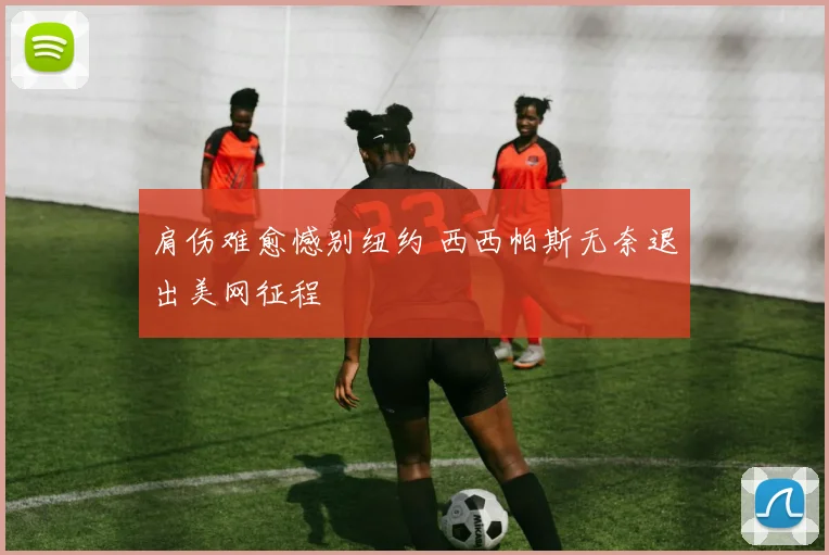 肩伤难愈憾别纽约 西西帕斯无奈退出美网征程