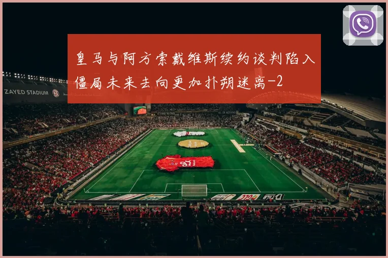 皇马与阿方索戴维斯续约谈判陷入僵局未来去向更加扑朔迷离