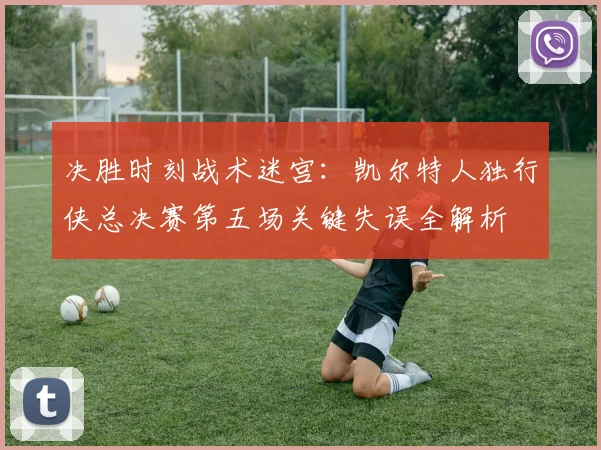 决胜时刻战术迷宫：凯尔特人独行侠总决赛第五场关键失误全解析