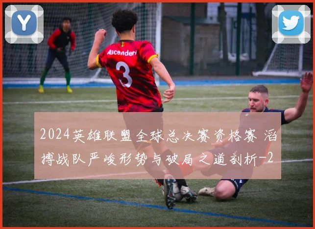 2024英雄联盟全球总决赛资格赛 滔搏战队严峻形势与破局之道剖析