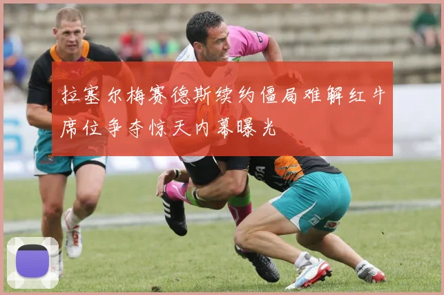拉塞尔梅赛德斯续约僵局难解红牛席位争夺惊天内幕曝光