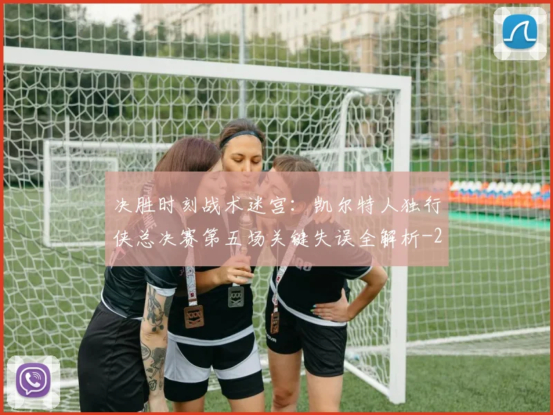 决胜时刻战术迷宫：凯尔特人独行侠总决赛第五场关键失误全解析