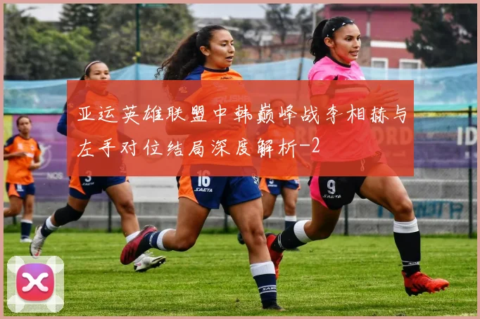 亚运英雄联盟中韩巅峰战李相赫与左手对位结局深度解析