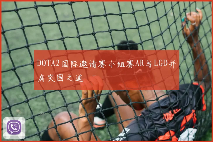 DOTA2国际邀请赛小组赛AR与LGD并肩突围之道