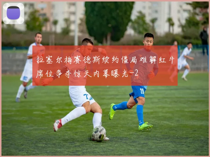 拉塞尔梅赛德斯续约僵局难解红牛席位争夺惊天内幕曝光
