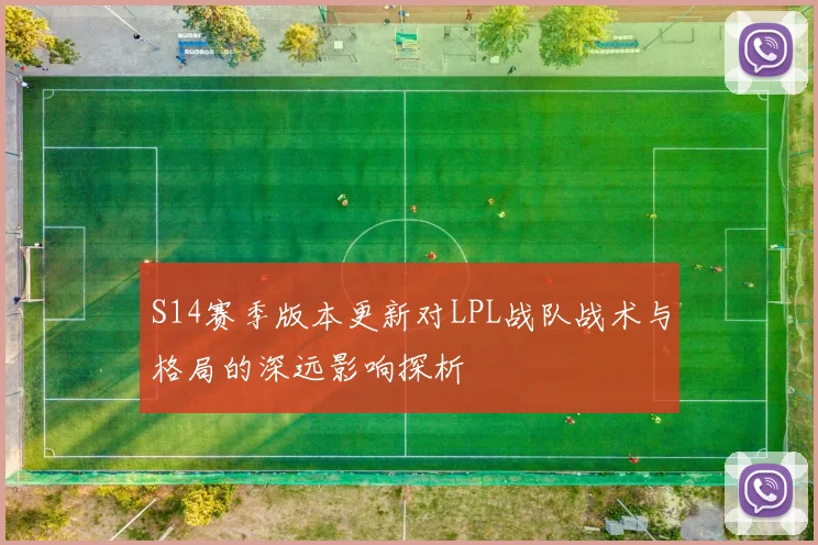 S14赛季版本更新对LPL战队战术与格局的深远影响探析