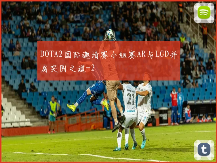 DOTA2国际邀请赛小组赛AR与LGD并肩突围之道