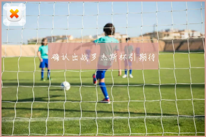 确认出战罗杰斯杯引期待