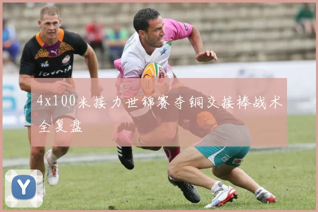 4x100米接力世锦赛夺铜交接棒战术全复盘