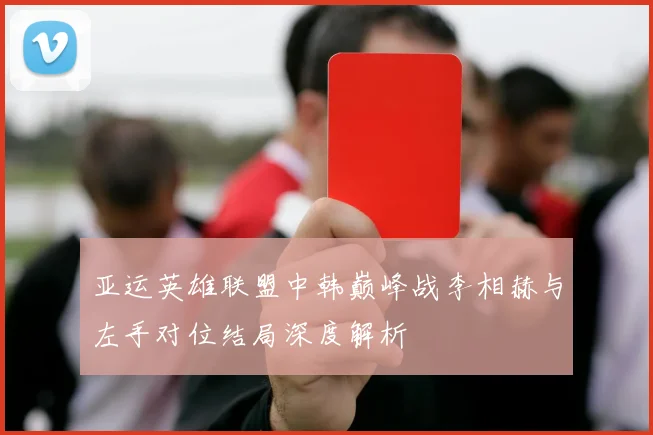 亚运英雄联盟中韩巅峰战李相赫与左手对位结局深度解析