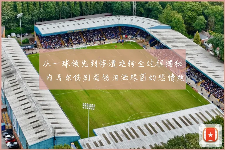 从一球领先到惨遭逆转全过程揭秘 内马尔伤别离场泪洒绿茵的悲情绝唱